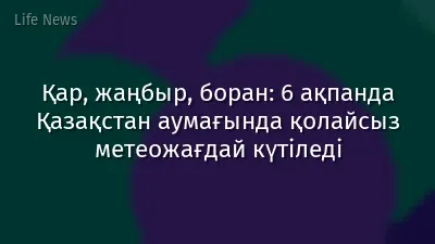 Қар, жаңбыр, боран: 6 ақпанда Қазақстан аумағында қолайсыз метеожағдай күтіледі