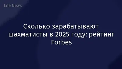 Сколько зарабатывают шахматисты в 2025 году: рейтинг Forbes
