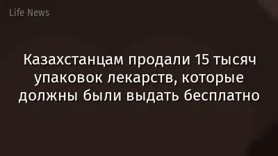 Казахстанцам продали 15 тысяч упаковок лекарств, которые должны были выдать бесплатно