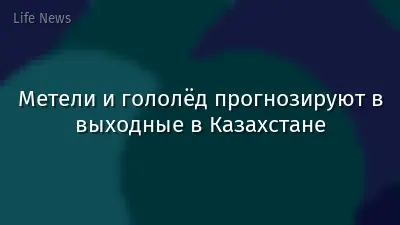 Метели и гололёд прогнозируют в выходные в Казахстане