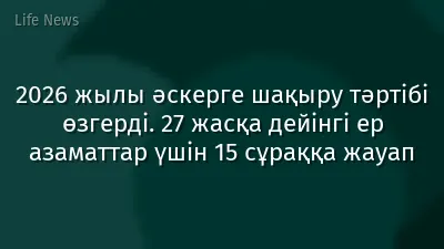 2026 жылы әскерге шақыру тәртібі өзгерді. 27 жасқа дейінгі ер азаматтар үшін 15 сұраққа жауап