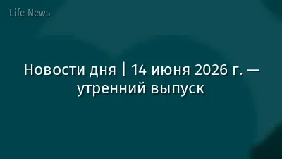 Новости дня | 14 июня 2026 г. — утренний выпуск