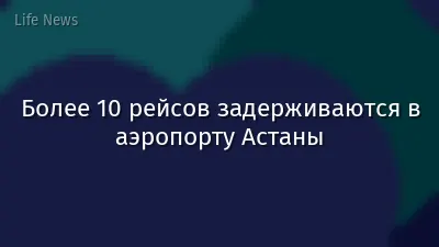 Более 10 рейсов задерживаются в аэропорту Астаны