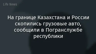 На границе Казахстана и России скопились грузовые авто, сообщили в Погранслужбе республики