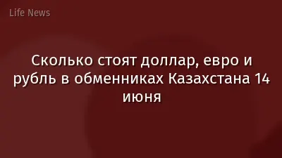 Сколько стоят доллар, евро и рубль в обменниках Казахстана 14 июня