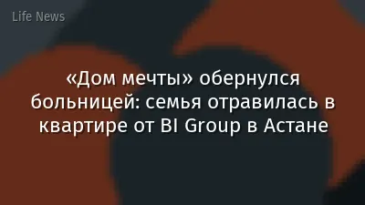 «Дом мечты» обернулся больницей: семья отравилась в квартире от BI Group в Астане