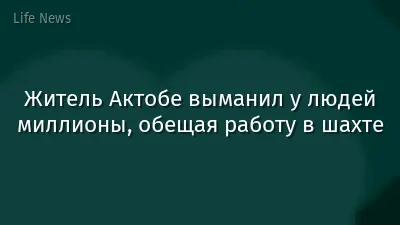 Житель Актобе выманил у людей миллионы, обещая работу в шахте