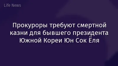 Прокуроры требуют смертной казни для бывшего президента Южной Кореи Юн Сок Ёля