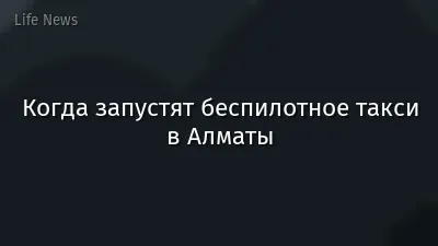 Когда запустят беспилотное такси в Алматы
