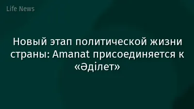 Новый этап политической жизни страны: Amanat присоединяется к «Әділет»