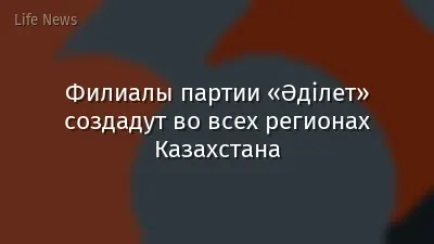 Филиалы партии «Әділет» создадут во всех регионах Казахстана