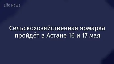 Сельскохозяйственная ярмарка пройдёт в Астане 16 и 17 мая