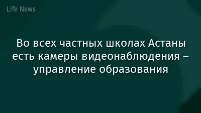 Во всех частных школах Астаны есть камеры видеонаблюдения – управление образования