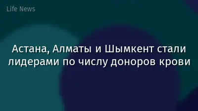 Астана, Алматы и Шымкент стали лидерами по числу доноров крови