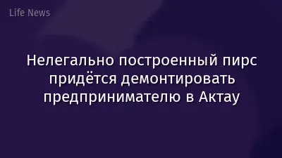 Нелегально построенный пирс придётся демонтировать предпринимателю в Актау