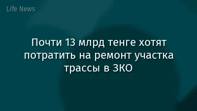 Почти 13 млрд тенге хотят потратить на ремонт участка трассы в ЗКО