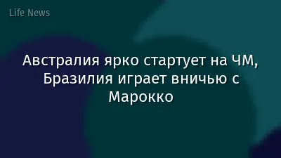 Австралия ярко стартует на ЧМ, Бразилия играет вничью с Марокко