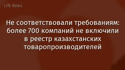 Не соответствовали требованиям: более 700 компаний не включили в реестр казахстанских товаропроизводителей