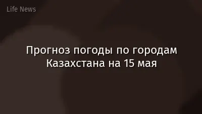 Прогноз погоды по городам Казахстана на 15 мая