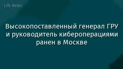 Высокопоставленный генерал ГРУ и руководитель кибероперациями ранен в Москве