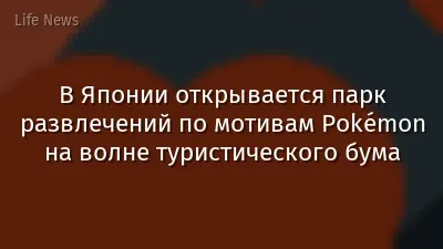 В Японии открывается парк развлечений по мотивам Pokémon на волне туристического бума