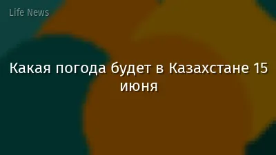 Какая погода будет в Казахстане 15 июня