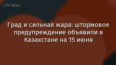 Град и сильная жара: штормовое предупреждение объявили в Казахстане на 15 июня