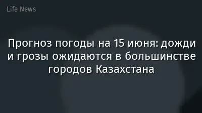 Прогноз погоды на 15 июня: дожди и грозы ожидаются в большинстве городов Казахстана