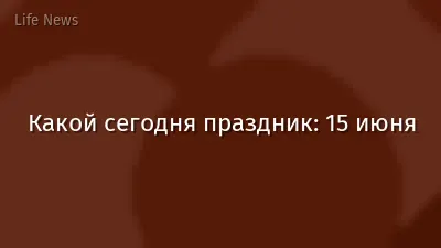 Какой сегодня праздник: 15 июня
