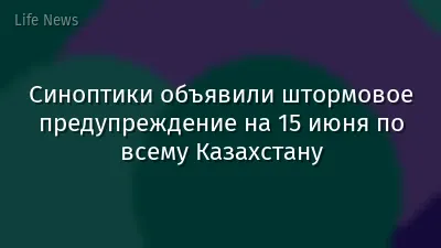 Синоптики объявили штормовое предупреждение на 15 июня по всему Казахстану