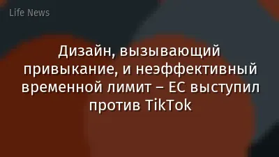 Дизайн, вызывающий привыкание, и неэффективный временной лимит – ЕС выступил против TikTok