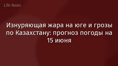 Изнуряющая жара на юге и грозы по Казахстану: прогноз погоды на 15 июня
