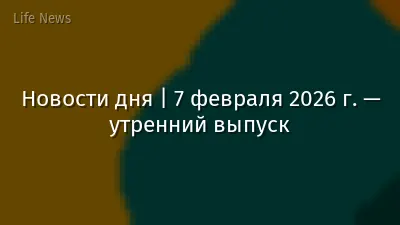Новости дня | 7 февраля 2026 г. — утренний выпуск