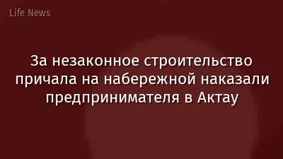 За незаконное строительство причала на набережной наказали предпринимателя в Актау