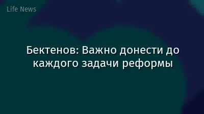 Бектенов: Важно донести до каждого задачи реформы