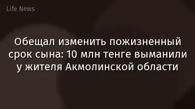 Обещал изменить пожизненный срок сына: 10 млн тенге выманили у жителя Акмолинской области
