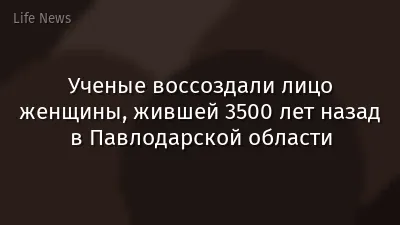 Ученые воссоздали лицо женщины, жившей 3500 лет назад в Павлодарской области