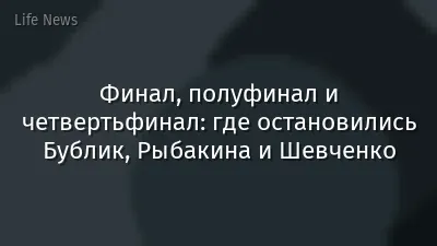 Финал, полуфинал и четвертьфинал: где остановились Бублик, Рыбакина и Шевченко