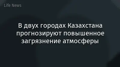 В двух городах Казахстана прогнозируют повышенное загрязнение атмосферы