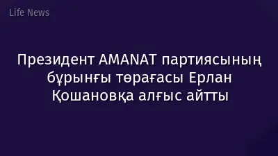 Президент AMANAT партиясының бұрынғы төрағасы Ерлан Қошановқа алғыс айтты