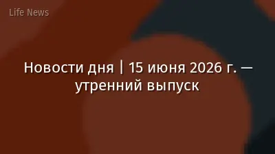 Новости дня | 15 июня 2026 г. — утренний выпуск