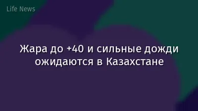Жара до +40 и сильные дожди ожидаются в Казахстане