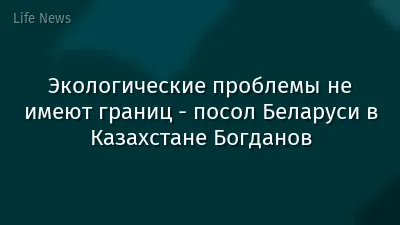 Экологические проблемы не имеют границ - посол Беларуси в Казахстане Богданов