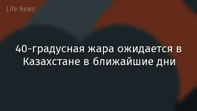 40-градусная жара ожидается в Казахстане в ближайшие дни