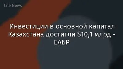Инвестиции в основной капитал Казахстана достигли $10,1 млрд - ЕАБР