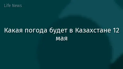 Какая погода будет в Казахстане 12 мая