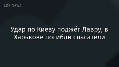 Удар по Киеву поджёг Лавру, в Харькове погибли спасатели