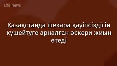 Қазақстанда шекара қауіпсіздігін күшейтуге арналған әскери жиын өтеді