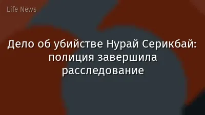Дело об убийстве Нурай Серикбай: полиция завершила расследование