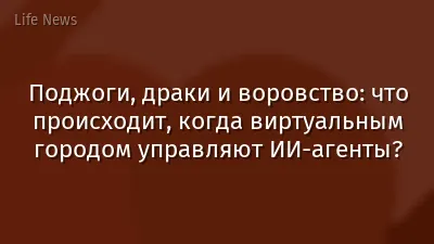 Поджоги, драки и воровство: что происходит, когда виртуальным городом управляют ИИ-агенты?